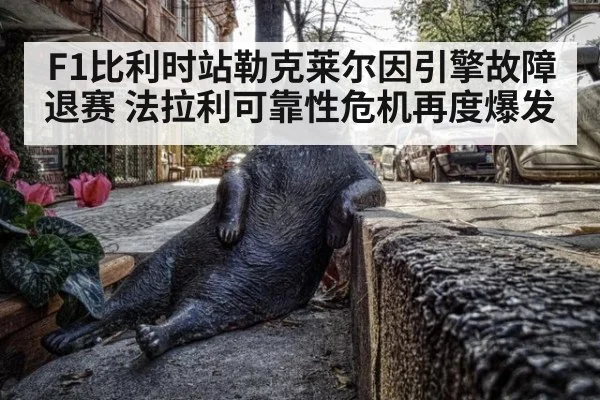 F1比利时站勒克莱尔因引擎故障退赛 法拉利可靠性危机再度爆发