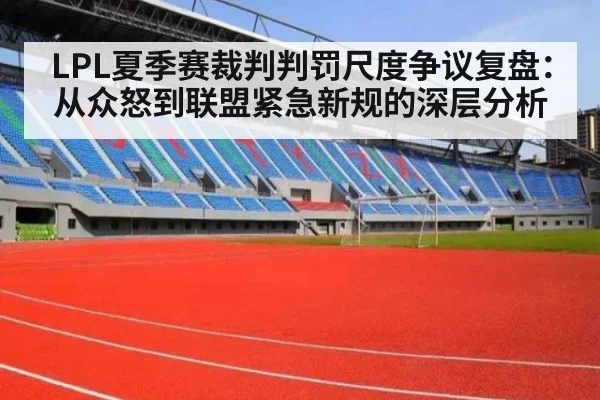 LPL夏季赛裁判判罚尺度争议复盘：从众怒到联盟紧急新规的深层分析