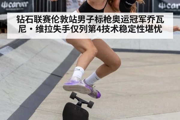 钻石联赛伦敦站男子标枪奥运冠军乔瓦尼·维拉失手仅列第4技术稳定性堪忧