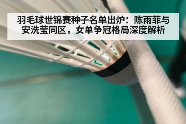 羽毛球世锦赛种子名单出炉：陈雨菲与安洗莹同区，女单争冠格局深度解析