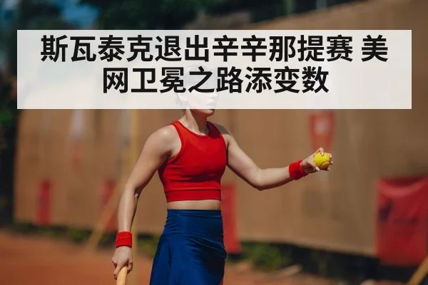斯瓦泰克退出辛辛那提赛 美网卫冕之路添变数
