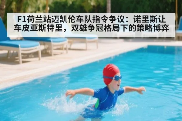 F1荷兰站迈凯伦车队指令争议：诺里斯让车皮亚斯特里，双雄争冠格局下的策略博弈
