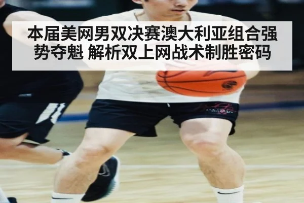 本届美网男双决赛澳大利亚组合强势夺魁 解析双上网战术制胜密码
