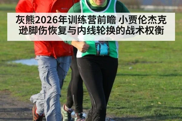 灰熊2026年训练营前瞻 小贾伦杰克逊脚伤恢复与内线轮换的战术权衡