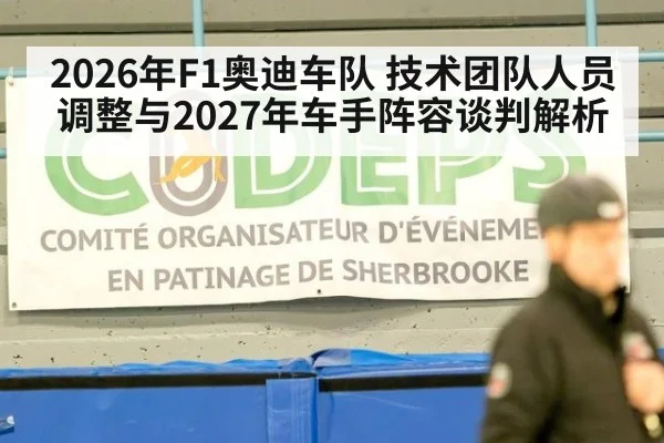 2026年F1奥迪车队 技术团队人员调整与2027年车手阵容谈判解析
