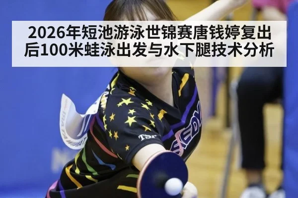 2026年短池游泳世锦赛唐钱婷复出后100米蛙泳出发与水下腿技术分析